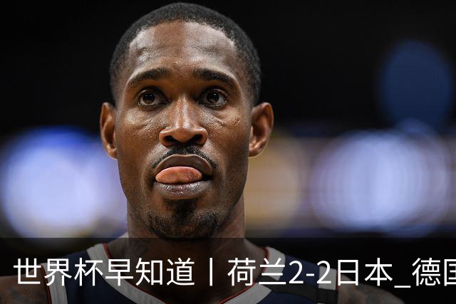 世界杯早知道丨荷兰2-2日本 德国7-1大胜库拉索